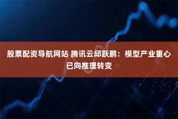 股票配资导航网站 腾讯云邱跃鹏：模型产业重心已向推理转变