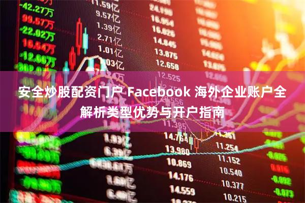 安全炒股配资门户 Facebook 海外企业账户全解析类型优势与开户指南