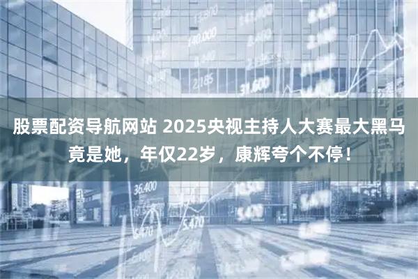 股票配资导航网站 2025央视主持人大赛最大黑马竟是她，年仅22岁，康辉夸个不停！