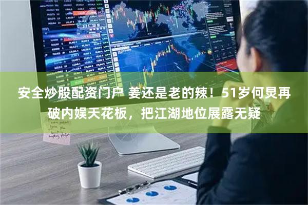 安全炒股配资门户 姜还是老的辣！51岁何炅再破内娱天花板，把江湖地位展露无疑