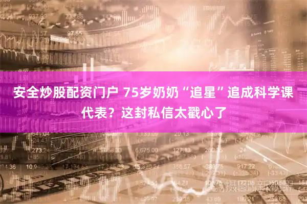 安全炒股配资门户 75岁奶奶“追星”追成科学课代表？这封私信太戳心了