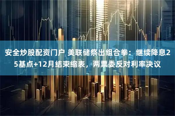 安全炒股配资门户 美联储祭出组合拳：继续降息25基点+12月结束缩表，两票委反对利率决议