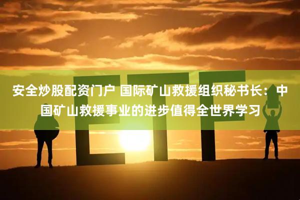 安全炒股配资门户 国际矿山救援组织秘书长：中国矿山救援事业的进步值得全世界学习