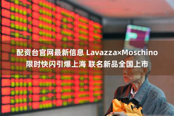 配资台官网最新信息 Lavazza×Moschino限时快闪引爆上海 联名新品全国上市