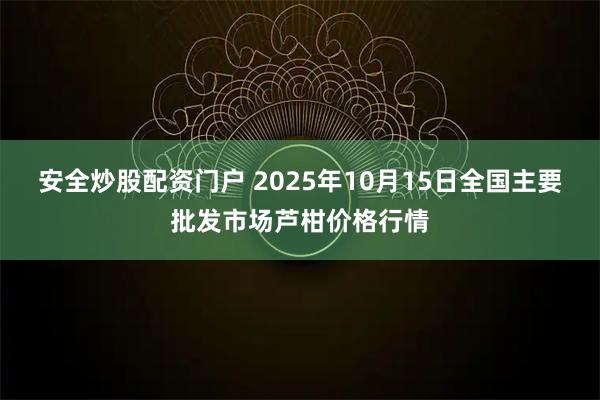 安全炒股配资门户 2025年10月15日全国主要批发市场芦柑价格行情