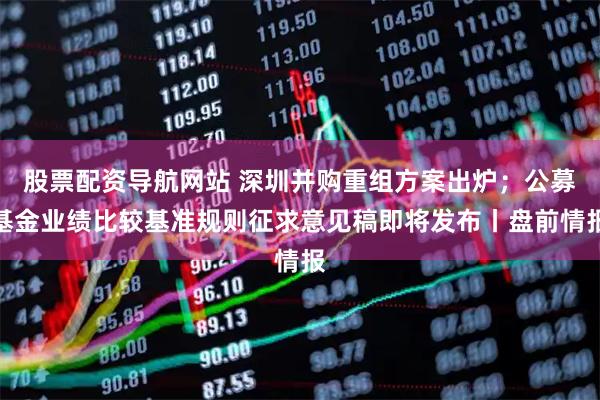 股票配资导航网站 深圳并购重组方案出炉；公募基金业绩比较基准规则征求意见稿即将发布丨盘前情报