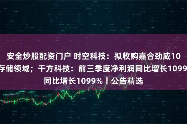 安全炒股配资门户 时空科技：拟收购嘉合劲威100%股权切入存储领域；千方科技：前三季度净利润同比增长1099%丨公告精选