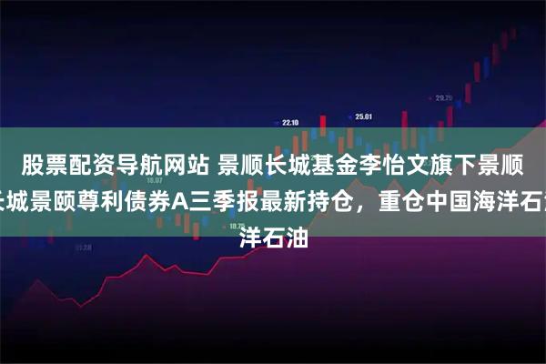 股票配资导航网站 景顺长城基金李怡文旗下景顺长城景颐尊利债券A三季报最新持仓，重仓中国海洋石油