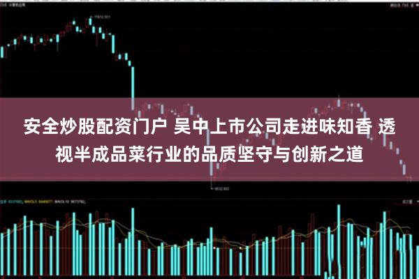 安全炒股配资门户 吴中上市公司走进味知香 透视半成品菜行业的品质坚守与创新之道