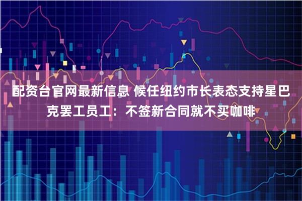 配资台官网最新信息 候任纽约市长表态支持星巴克罢工员工：不签新合同就不买咖啡