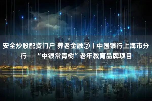安全炒股配资门户 养老金融⑦丨中国银行上海市分行——“中银常青树”老年教育品牌项目