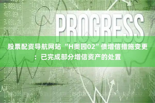 股票配资导航网站 “H奥园02”债增信措施变更：已完成部分增信资产的处置