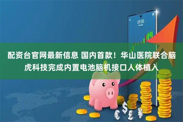 配资台官网最新信息 国内首款！华山医院联合脑虎科技完成内置电池脑机接口人体植入